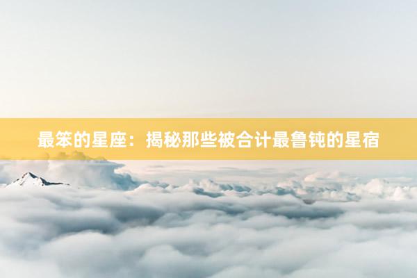 最笨的星座：揭秘那些被合计最鲁钝的星宿