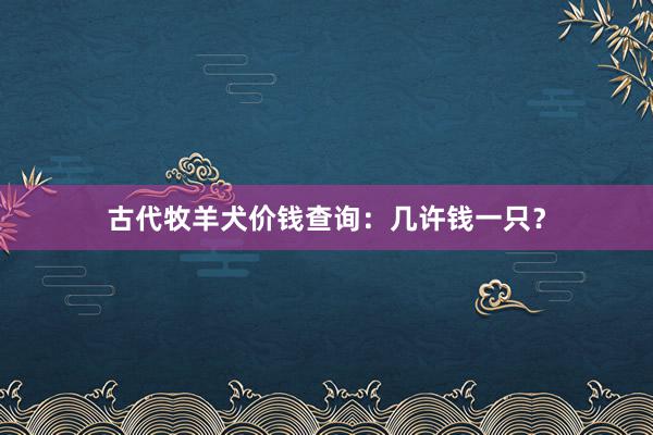 古代牧羊犬价钱查询：几许钱一只？