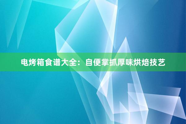 电烤箱食谱大全：自便掌抓厚味烘焙技艺